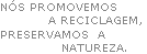NÓS PROMOVEMOS 
           A RECICLAGEM,
PRESERVAMOS  A 
              NATUREZA.