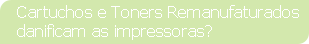 Cartuchos e Toners Remanufaturados
danificam as impressoras?